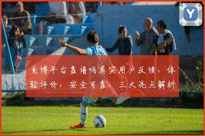 竞博平台靠谱吗真实用户反馈，体验评价，安全可靠，三大亮点解析，值得一看