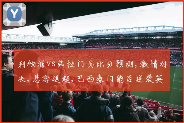 利物浦vs弗拉门戈比分预测,激情对决,悬念迭起,巴西豪门能否逆袭英超劲旅