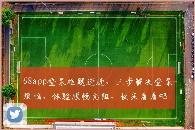 68app登录难题连连，三步解决登录烦恼，体验顺畅无阻，快来看看吧
