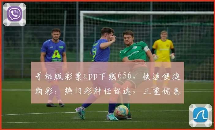 手机版彩票app下载656,快速便捷购彩,热门彩种任你选,三重优惠等你来