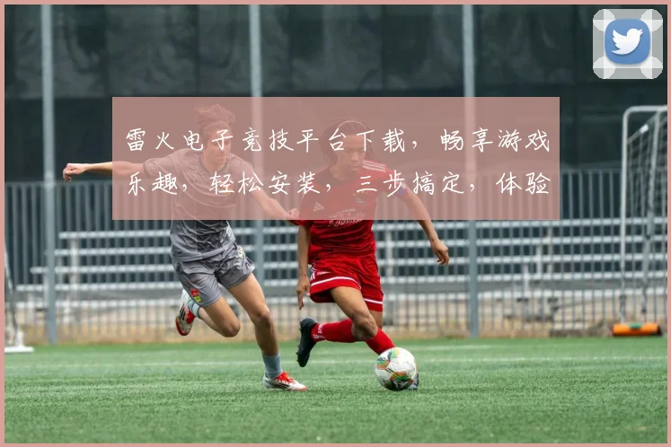 雷火电子竞技平台下载,畅享游戏乐趣,轻松安装,三步搞定,体验非凡